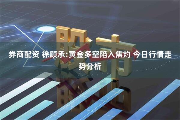 券商配资 徐顾承:黄金多空陷入焦灼 今日行情走势分析