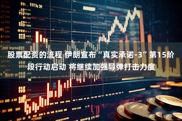 股票配资的流程 伊朗宣布“真实承诺-3”第15阶段行动启动 将继续加强导弹打击力度
