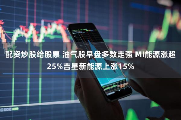 配资炒股给股票 油气股早盘多数走强 MI能源涨超25%吉星新能源上涨15%