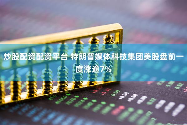 炒股配资配资平台 特朗普媒体科技集团美股盘前一度涨逾7%