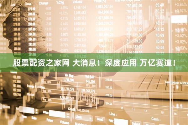 股票配资之家网 大消息！深度应用 万亿赛道！