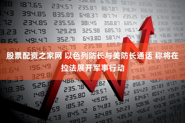 股票配资之家网 以色列防长与美防长通话 称将在拉法展开军事行动