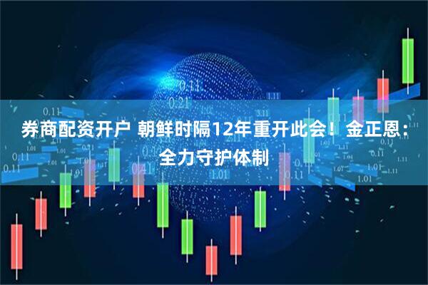 券商配资开户 朝鲜时隔12年重开此会！金正恩：全力守护体制