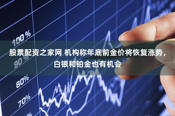股票配资之家网 机构称年底前金价将恢复涨势，白银和铂金也有机会