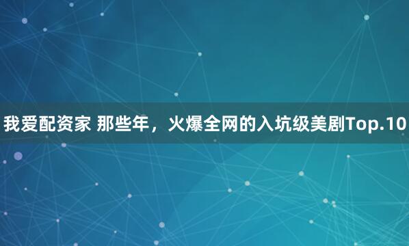 我爱配资家 那些年，火爆全网的入坑级美剧Top.10