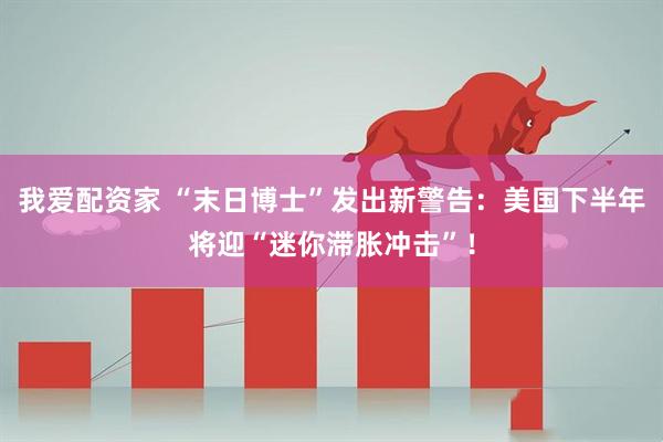我爱配资家 “末日博士”发出新警告：美国下半年将迎“迷你滞胀冲击”！