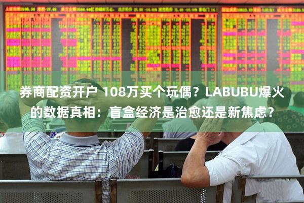 券商配资开户 108万买个玩偶？LABUBU爆火的数据真相：盲盒经济是治愈还是新焦虑？