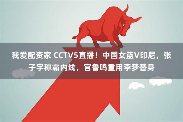 我爱配资家 CCTV5直播！中国女篮V印尼，张子宇称霸内线，宫鲁鸣重用李梦替身