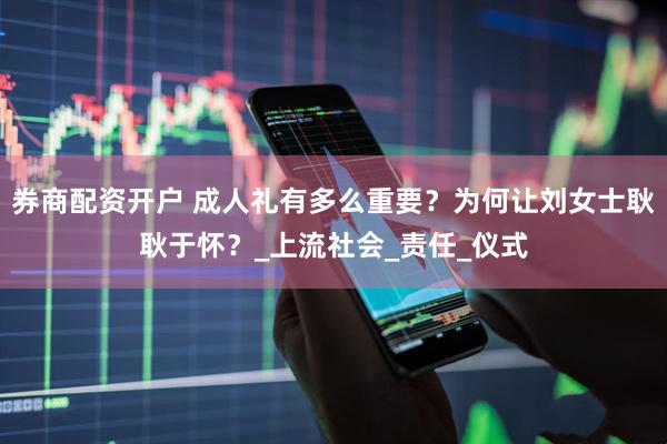 券商配资开户 成人礼有多么重要？为何让刘女士耿耿于怀？_上流社会_责任_仪式
