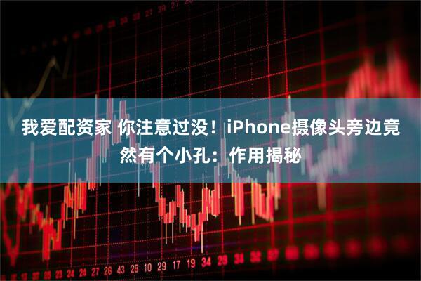 我爱配资家 你注意过没！iPhone摄像头旁边竟然有个小孔：作用揭秘