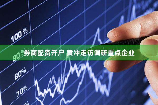 券商配资开户 黄冲走访调研重点企业