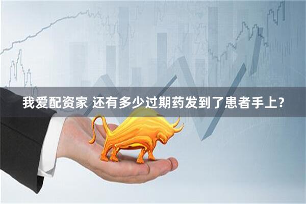 我爱配资家 还有多少过期药发到了患者手上？