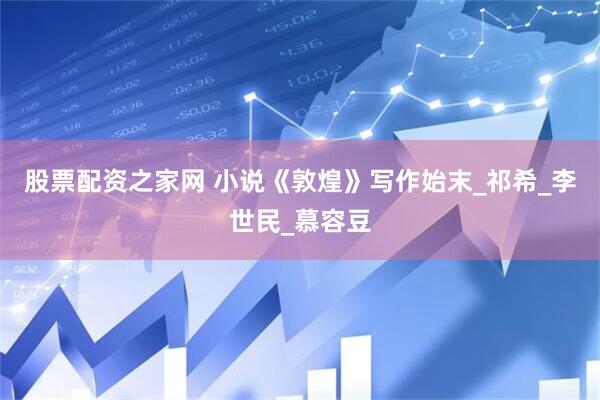 股票配资之家网 小说《敦煌》写作始末_祁希_李世民_慕容豆