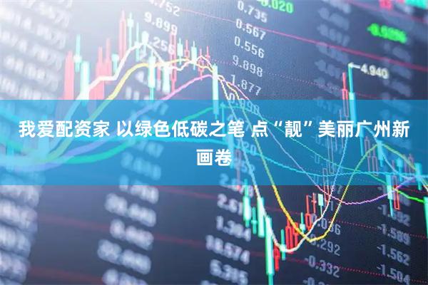 我爱配资家 以绿色低碳之笔 点“靓”美丽广州新画卷