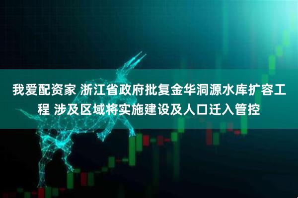 我爱配资家 浙江省政府批复金华洞源水库扩容工程 涉及区域将实施建设及人口迁入管控