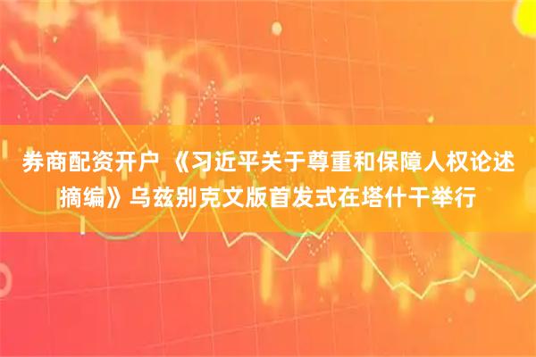 券商配资开户 《习近平关于尊重和保障人权论述摘编》乌兹别克文版首发式在塔什干举行