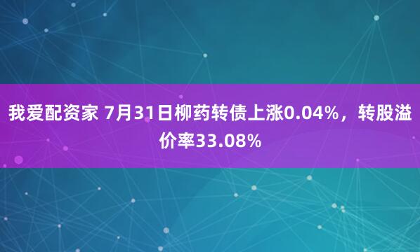 我爱配资家 7月31日柳药转债上涨0.04%，转股溢价率33.08%