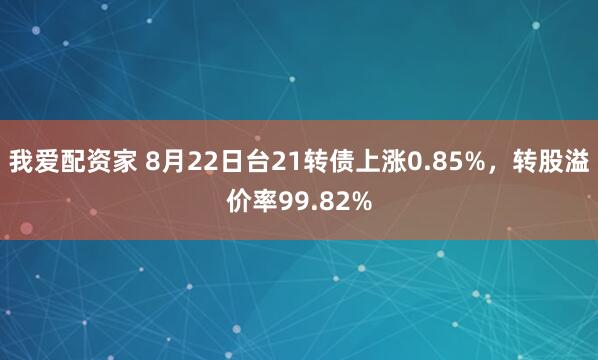 我爱配资家 8月22日台21转债上涨0.85%，转股溢价率99.82%