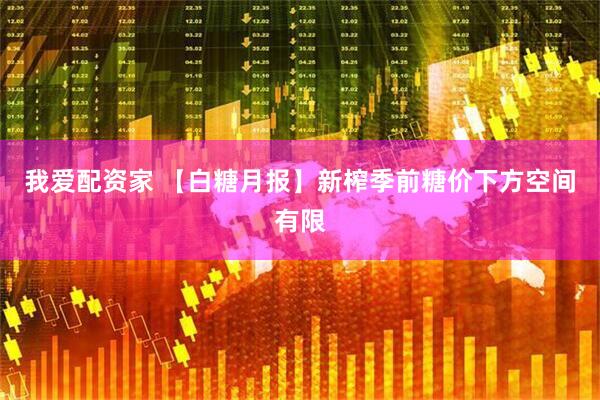 我爱配资家 【白糖月报】新榨季前糖价下方空间有限