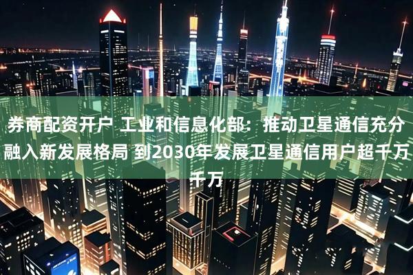 券商配资开户 工业和信息化部：推动卫星通信充分融入新发展格局 到2030年发展卫星通信用户超千万
