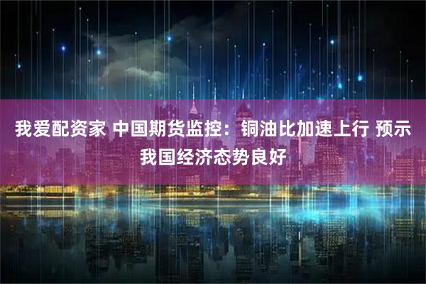 我爱配资家 中国期货监控：铜油比加速上行 预示我国经济态势良好