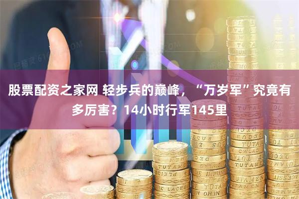 股票配资之家网 轻步兵的巅峰，“万岁军”究竟有多厉害？14小时行军145里