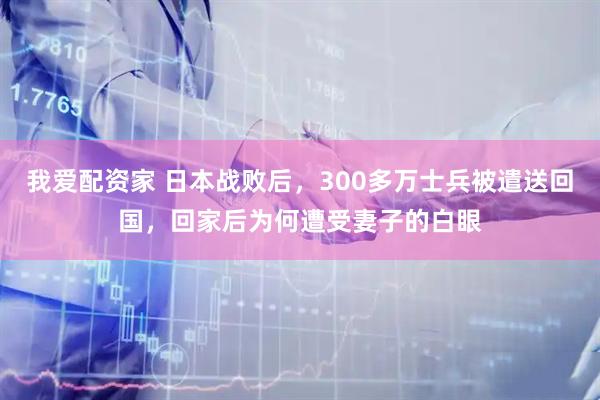 我爱配资家 日本战败后，300多万士兵被遣送回国，回家后为何遭受妻子的白眼