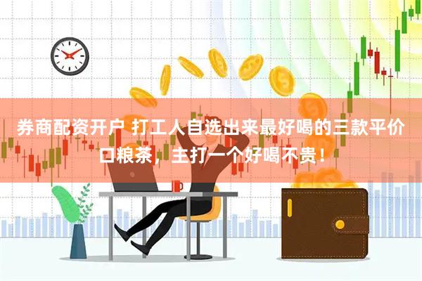 券商配资开户 打工人自选出来最好喝的三款平价口粮茶，主打一个好喝不贵！