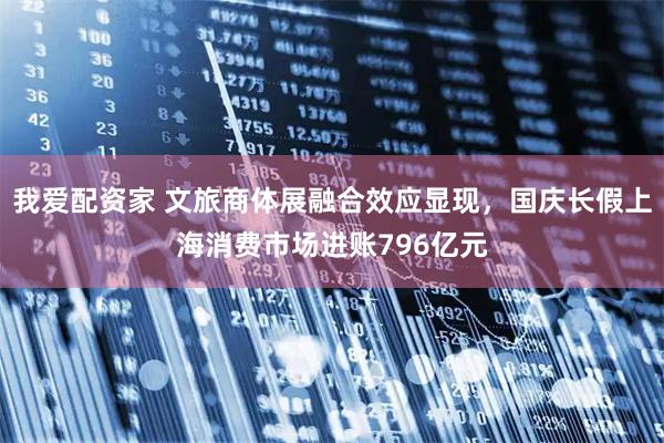 我爱配资家 文旅商体展融合效应显现，国庆长假上海消费市场进账796亿元