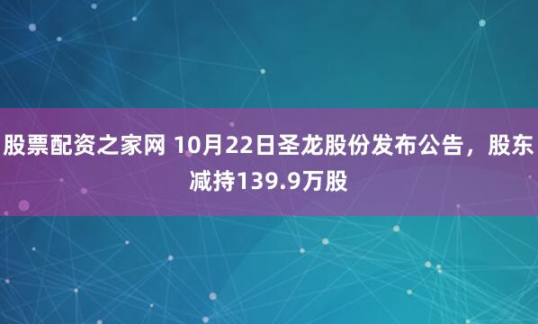 股票配资之家网 10月22日圣龙股份发布公告，股东减持139.9万股