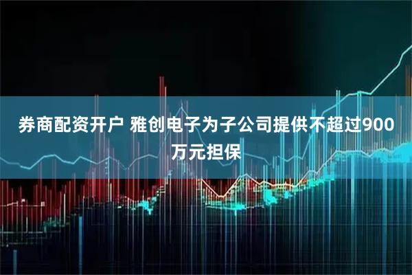 券商配资开户 雅创电子为子公司提供不超过900万元担保