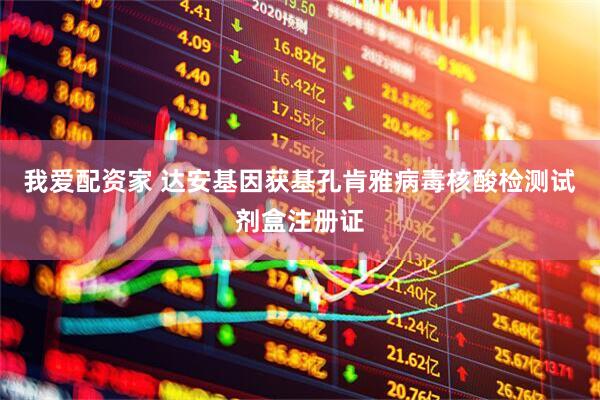 我爱配资家 达安基因获基孔肯雅病毒核酸检测试剂盒注册证