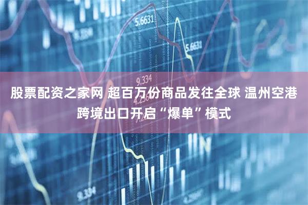 股票配资之家网 超百万份商品发往全球 温州空港跨境出口开启“爆单”模式