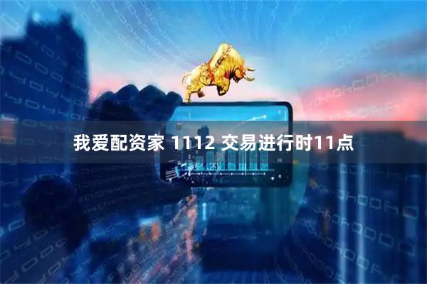 我爱配资家 1112 交易进行时11点