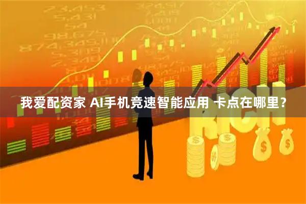 我爱配资家 AI手机竞速智能应用 卡点在哪里？