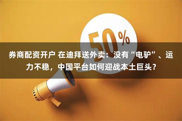 券商配资开户 在迪拜送外卖：没有“电驴”、运力不稳，中国平台如何迎战本土巨头？