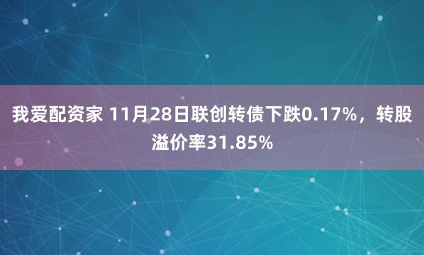 我爱配资家 11月28日联创转债下跌0.17%，转股溢价率31.85%