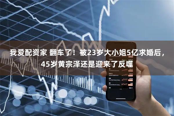 我爱配资家 翻车了！被23岁大小姐5亿求婚后，45岁黄宗泽还是迎来了反噬