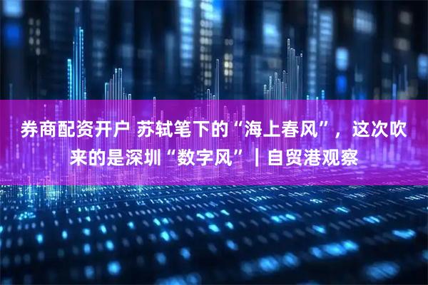 券商配资开户 苏轼笔下的“海上春风”，这次吹来的是深圳“数字风”｜自贸港观察