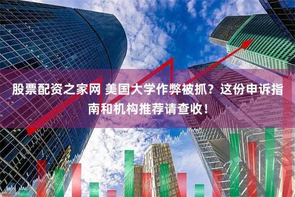股票配资之家网 美国大学作弊被抓？这份申诉指南和机构推荐请查收！