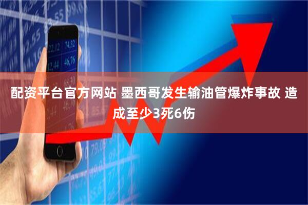 配资平台官方网站 墨西哥发生输油管爆炸事故 造成至少3死6伤