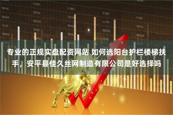 专业的正规实盘配资网站 如何选阳台护栏楼梯扶手，安平县佳久丝网制造有限公司是好选择吗