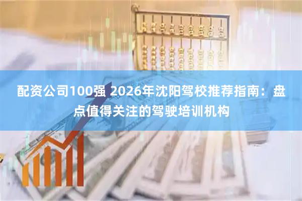配资公司100强 2026年沈阳驾校推荐指南：盘点值得关注的驾驶培训机构