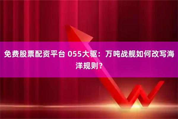 免费股票配资平台 055大驱：万吨战舰如何改写海洋规则？