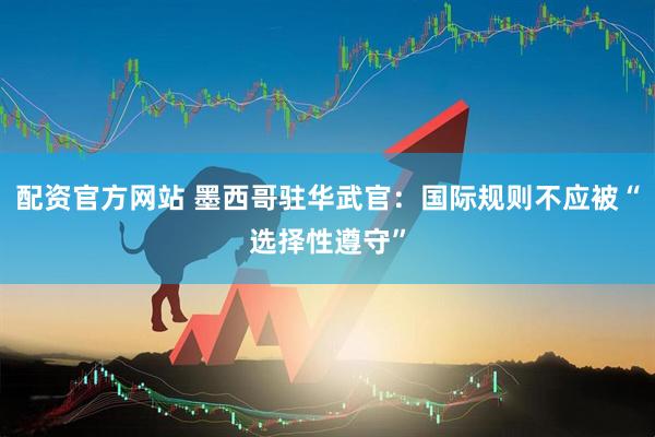 配资官方网站 墨西哥驻华武官：国际规则不应被“选择性遵守”