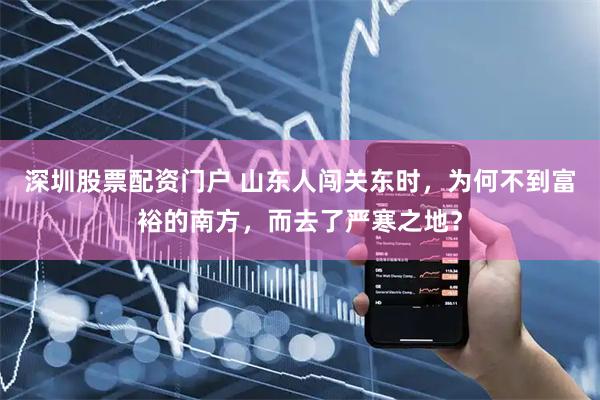 深圳股票配资门户 山东人闯关东时，为何不到富裕的南方，而去了严寒之地？