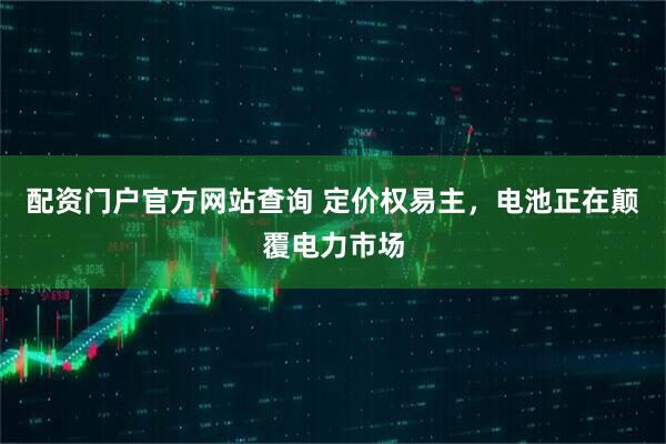配资门户官方网站查询 定价权易主，电池正在颠覆电力市场