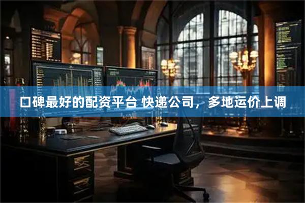口碑最好的配资平台 快递公司，多地运价上调