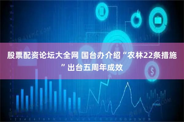 股票配资论坛大全网 国台办介绍“农林22条措施”出台五周年成效